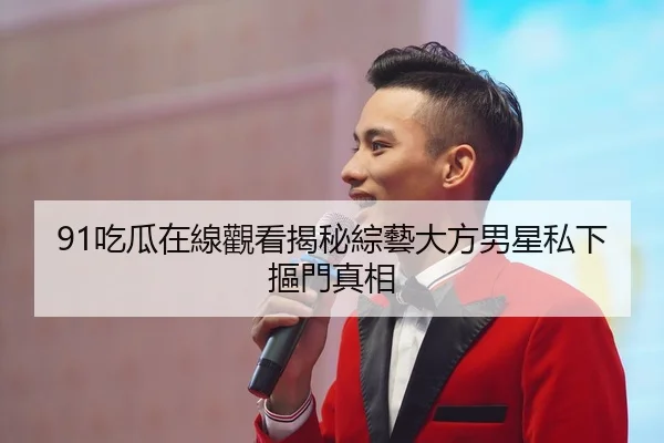 91吃瓜在線觀看揭秘綜藝大方男星私下摳門真相