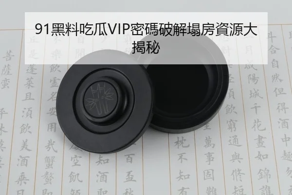 91黑料吃瓜VIP密碼破解塌房資源大揭秘