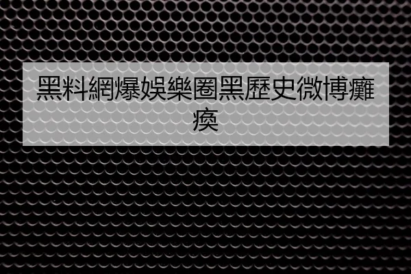 黑料網爆娛樂圈黑歷史微博癱瘓