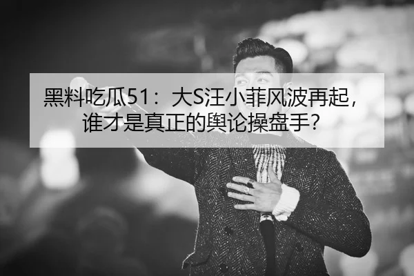 黑料吃瓜51：大S汪小菲风波再起，谁才是真正的舆论操盘手？