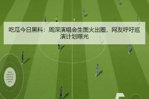 吃瓜今日黑料：周深演唱会生图火出圈，网友呼吁巡演计划曝光