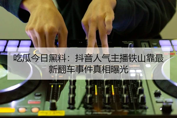 吃瓜今日黑料：抖音人气主播铁山靠最新翻车事件真相曝光