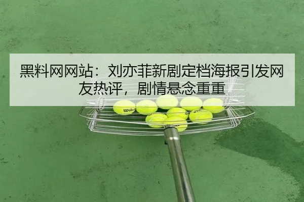 黑料网网站：刘亦菲新剧定档海报引发网友热评，剧情悬念重重